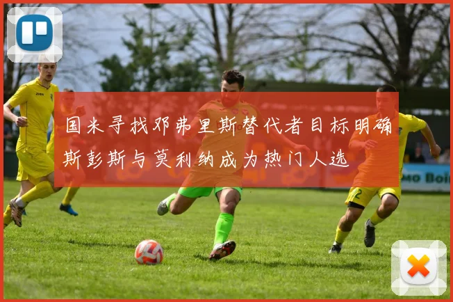 国米寻找邓弗里斯替代者目标明确斯彭斯与莫利纳成为热门人选