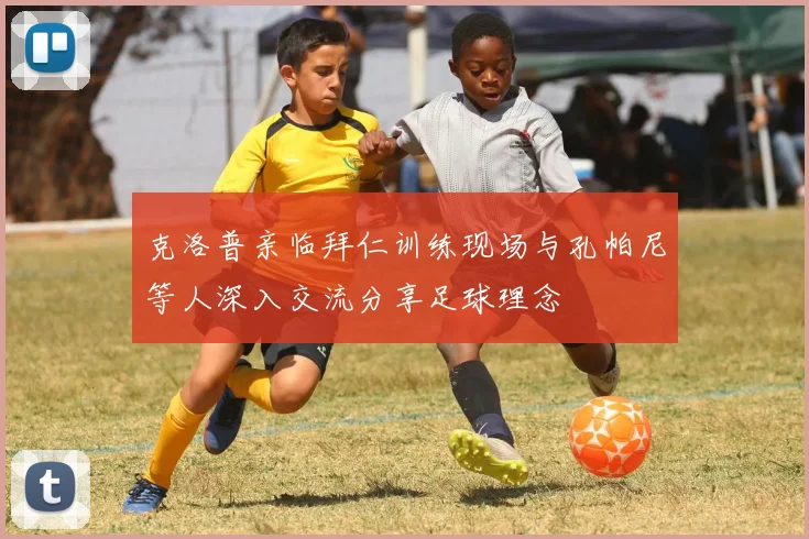 克洛普亲临拜仁训练现场与孔帕尼等人深入交流分享足球理念