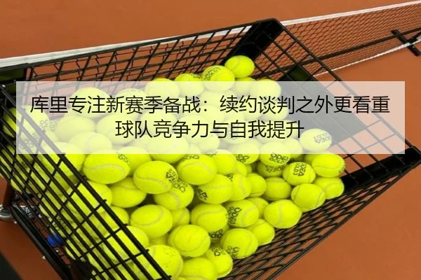 库里专注新赛季备战：续约谈判之外更看重球队竞争力与自我提升